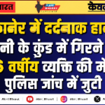 बीकानेर में दर्दनाक हादसा: पानी के कुंड में गिरने से 46 वर्षीय व्यक्ति की मौत