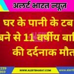 घर के पानी के टब में डूबने से 11 वर्षीय बालिका की दर्दनाक मौत
