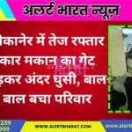 बीकानेर में तेज रफ्तार कार मकान का गेट तोड़कर अंदर घुसी, बाल-बाल बचा परिवार