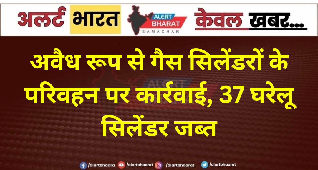 अवैध रूप से गैस सिलेंडरों के परिवहन पर कार्रवाई, 37 घरेलू सिलेंडर जब्त