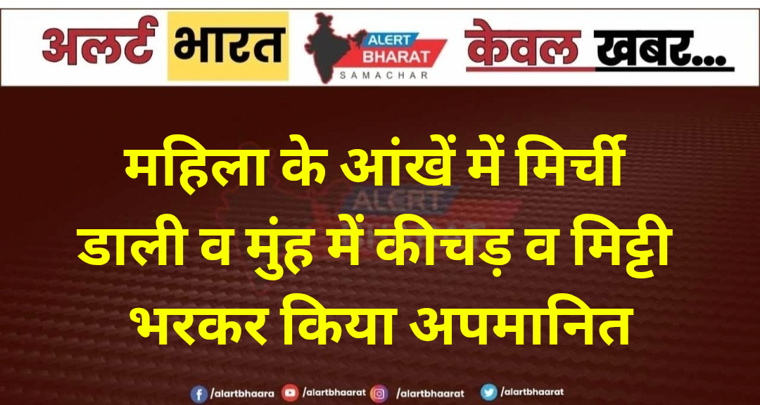महिला के आंखें में मिर्ची डाली व मुंह में कीचड़ व मिट्टी भरकर किया अपमानित