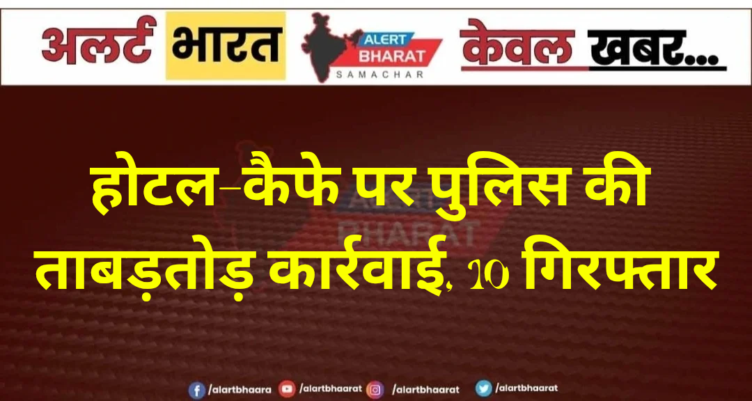 होटल-कैफे पर पुलिस की ताबड़तोड़ कार्रवाई, 10 गिरफ्तार