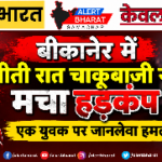 बीकानेर में बीती रात चाकूबाजी से मचा हड़कंप, एक युवक पर जानलेवा हमला