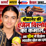 बीकानेर की एंजेल विश्नोई का कमाल, अब चीन में दिखेगा भारतीय खेल का दम
