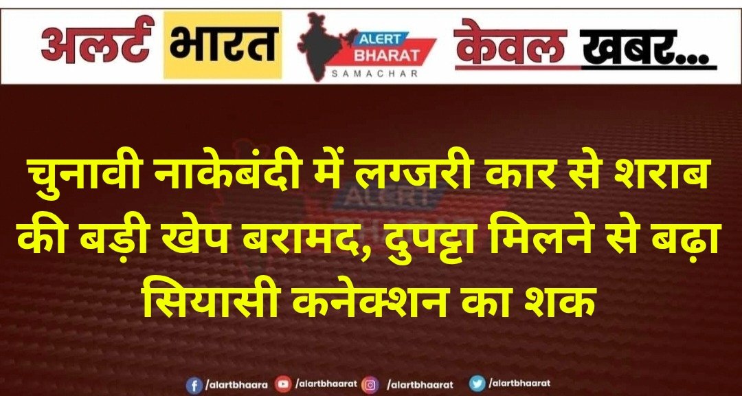 चुनावी नाकेबंदी में लग्जरी कार से शराब की बड़ी खेप बरामद, दुपट्टा मिलने से बढ़ा सियासी कनेक्शन का शक