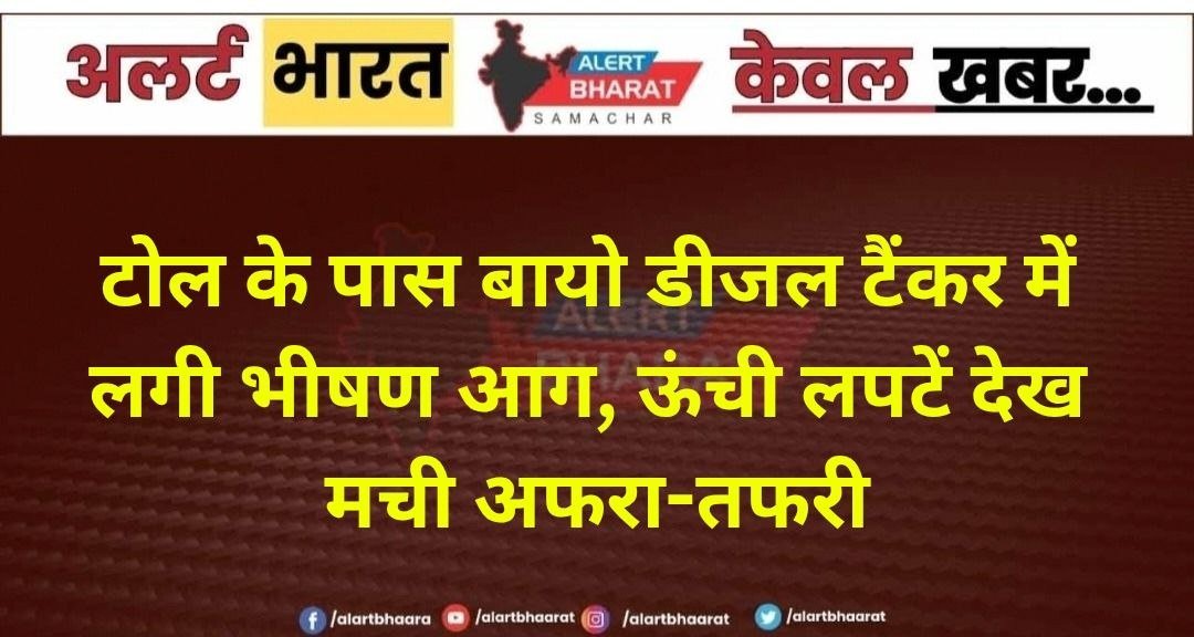 टोल के पास बायो डीजल टैंकर में लगी भीषण आग, ऊंची लपटें देख मची अफरा-तफरी