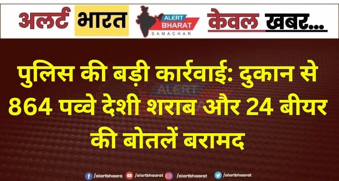 पुलिस की बड़ी कार्रवाई: दुकान से 864 पव्वे देशी शराब और 24 बीयर की बोतलें बरामद