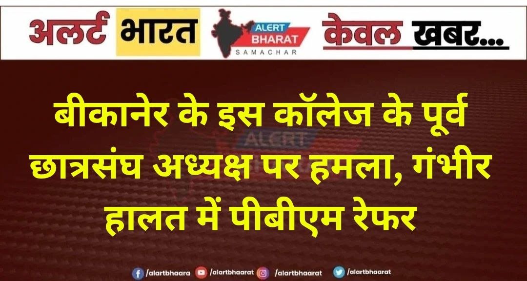 बीकानेर के इस कॉलेज के पूर्व छात्रसंघ अध्यक्ष पर हमला, गंभीर हालत में पीबीएम रेफर