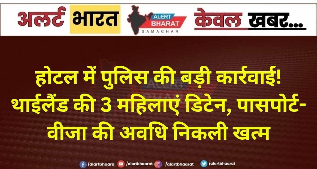 होटल में पुलिस की बड़ी कार्रवाई! थाईलैंड की 3 महिलाएं डिटेन, पासपोर्ट-वीजा की अवधि निकली खत्म