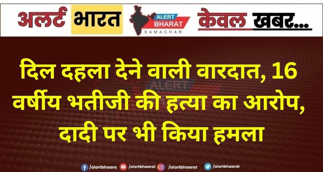 दिल दहला देने वाली वारदात, 16 वर्षीय भतीजी की हत्या का आरोप; दादी पर भी किया हमला