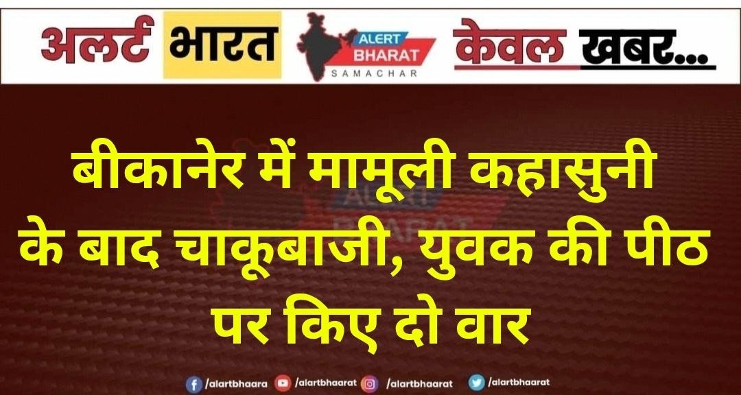 बीकानेर में मामूली कहासुनी के बाद चाकूबाजी, युवक की पीठ पर किए दो वार