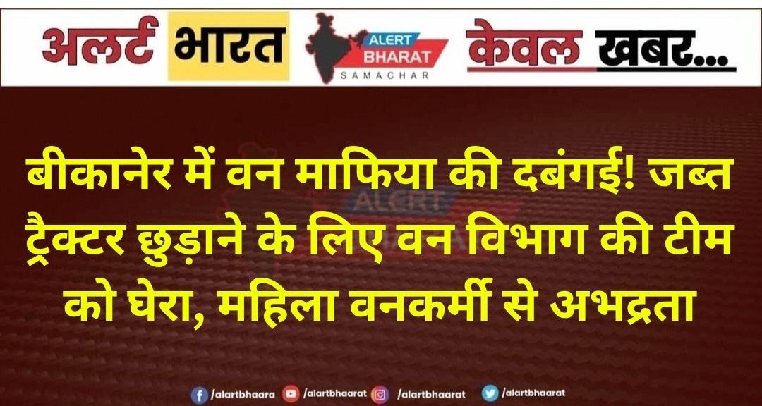 बीकानेर में वन माफिया की दबंगई! जब्त ट्रैक्टर छुड़ाने के लिए वन विभाग की टीम को घेरा, महिला वनकर्मी से अभद्रता