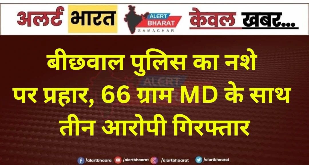 बीछवाल पुलिस का नशे पर प्रहार, 66 ग्राम MD के साथ तीन आरोपी गिरफ्तार