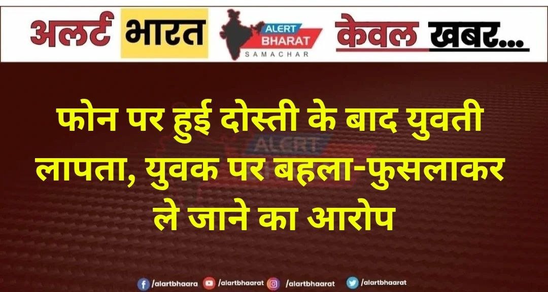 फोन पर हुई दोस्ती के बाद युवती लापता, युवक पर बहला-फुसलाकर ले जाने का आरोप