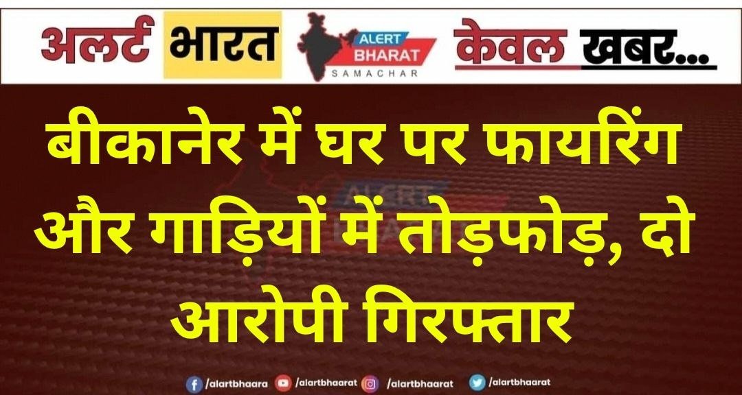 बीकानेर में घर पर फायरिंग और गाड़ियों में तोड़फोड़, दो आरोपी गिरफ्तार
