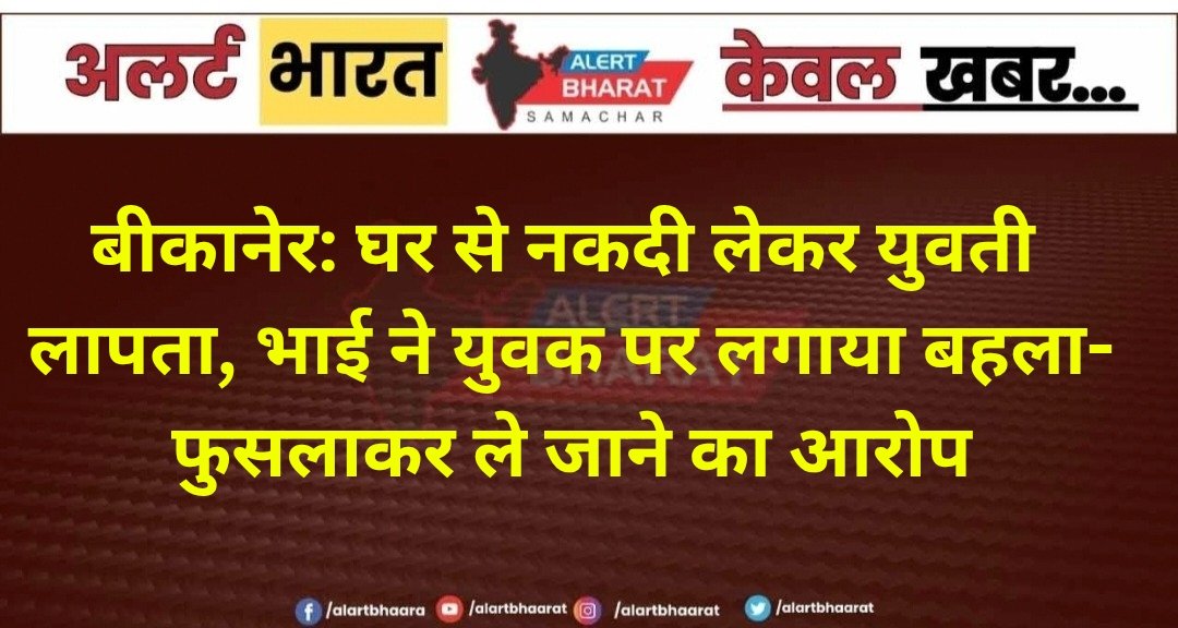 बीकानेर: घर से नकदी लेकर युवती लापता, भाई ने युवक पर लगाया बहला-फुसलाकर ले जाने का आरोप